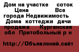 Дом на участке 30 соток › Цена ­ 550 000 - Все города Недвижимость » Дома, коттеджи, дачи продажа   . Курганская обл.,Притобольный р-н
